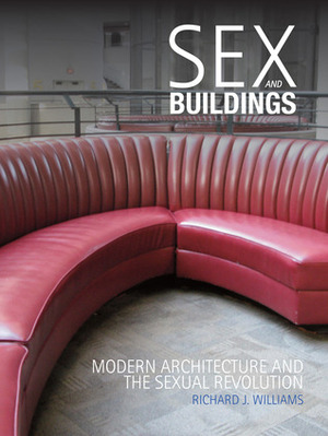 Sex and Buildings: Modern Architecture and the Sexual Revolution by Richard J. Williams