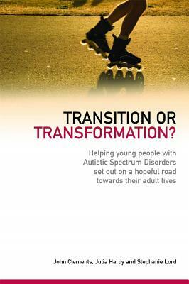 Transition or Transformation?: Helping Young People with Autistic Spectrum Disorder Set Out on a Hopeful Road Towards Their Adult Lives by Julia Hardy, Stephanie Lord, John Clements