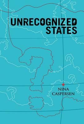 Unrecognized States: The Struggle for Sovereignty in the Modern International System by Nina Caspersen