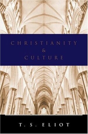 Christianity and Culture: The Idea of a Christian Society and Notes Towards the Definition of Culture by T.S. Eliot