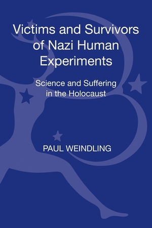 Victims and Survivors of Nazi Human Experiments: Science and Suffering in the Holocaust by Paul Weindling