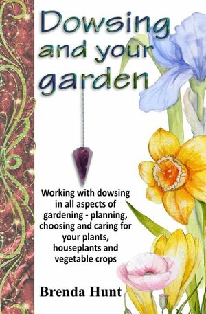 Dowsing and your garden: Working with dowsing in all aspects of gardening - planning, choosing and caring for your plants, houseplants and vegetable crop by Brenda Hunt