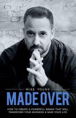 Made Over: How to Create a Powerful Brand That Will Transform Your Business and Save Your Life by Mike Young