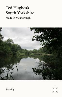 Ted Hughes's South Yorkshire: Made in Mexborough by Steve Ely