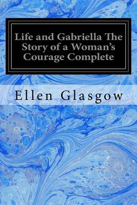 Life and Gabriella The Story of a Woman's Courage Complete by Ellen Glasgow