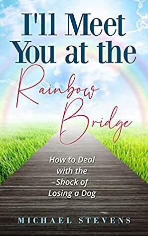 I'll Meet You at the Rainbow Bridge: How to Deal with the Shock of Losing a Dog by Michael Stevens