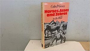 Horses, Asses and Zebras in the Wild by Colin P. Groves