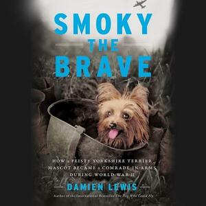 Smoky the Brave: How a Feisty Yorkshire Terrier Mascot Became a Comrade-In-Arms During World War II by Damien Lewis