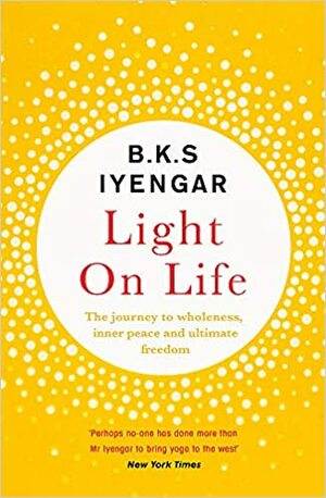 Light on Life: The Yoga Journey to Wholeness, Inner Peace and Ultimate Freedom by B.K.S. Iyengar