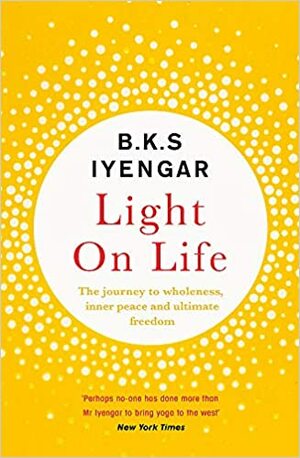 Light on Life: The Yoga Journey to Wholeness, Inner Peace and Ultimate Freedom by B.K.S. Iyengar