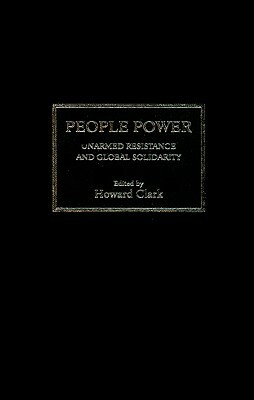 People Power: Unarmed Resistance and Global Solidarity by Howard Clark