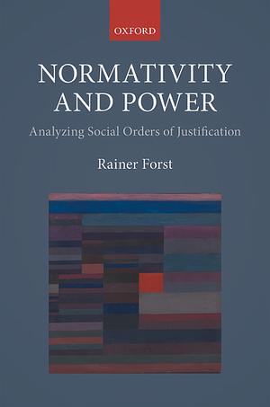 Normativity and Power: Analyzing Social Orders of Justification by Rainer Forst
