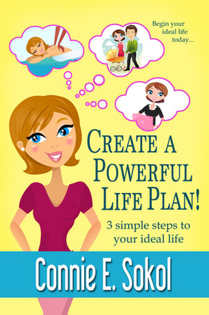 Create A Powerful Life Plan! 3 Simple Steps to Your Ideal Life by Connie E. Sokol