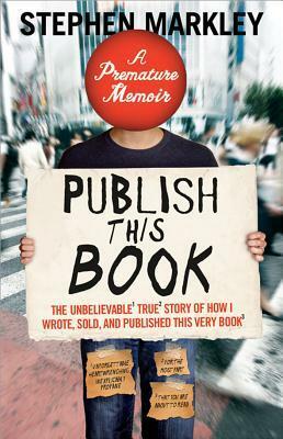 Publish This Book: The Unbelievable True Story of How I Wrote, Sold and Published This Very Book by Stephen Markley