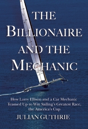 The Billionaire and the Mechanic: How Larry Ellison and a Car Mechanic Teamed Up to Win Sailing's Greatest Race, The America's Cup by Julian Guthrie