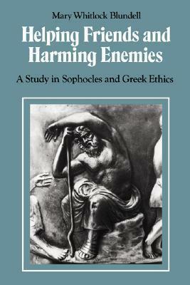 Helping Friends and Harming Enemies: A Study in Sophocles and Greek Ethics by Mary Whitlock Blundell