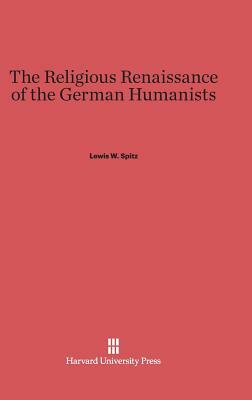 The Religious Renaissance of the German Humanists by Lewis W. Spitz