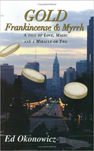 GOLD, Frankincense & Myrrh: A Tale of Love, Magic and a Miracle or Two by Ed Okonowicz