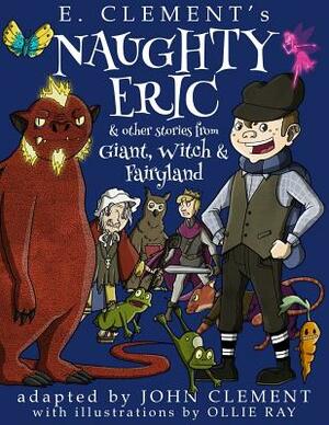 Naughty Eric & Other Stories from Giant, Witch & Fairyland by E. Clement, John Clement