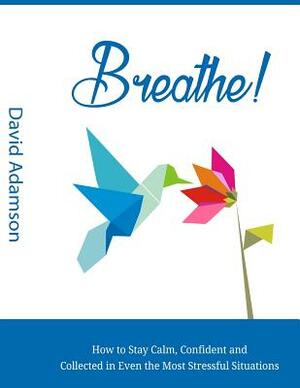 Breathe: How to stay calm, confident and collected in even the most stressful situations by David Adamson