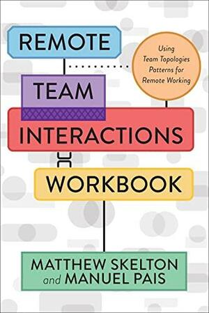 Remote Team Interactions Workbook: Using Team Topologies Patterns for Remote Working by Manuel Pais, Matthew Skelton