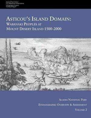 Asticou's Island Domain: Wabanaki Peoples at Mount Desert Island - 1500-2000: Acadia National Park Ethnographic Overview and Assessment - Volum by National Park Service