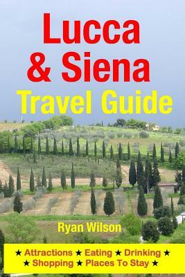 Lucca & Siena Travel Guide: Attractions, Eating, Drinking, Shopping & Places To Stay by Ryan Wilson