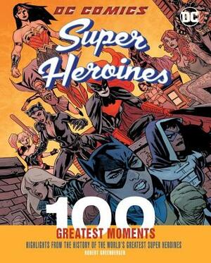 DC Comics Super Heroines: 100 Greatest Moments: Highlights from the History of the World's Greatest Super Heroines by Robert Greenberger