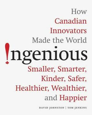 Ingenious: How Canadian Innovators Made the World Smarter, Smaller, Kinder, Safer, Healthier, Wealthier, and Happier by David Johnston, Tom Jenkins
