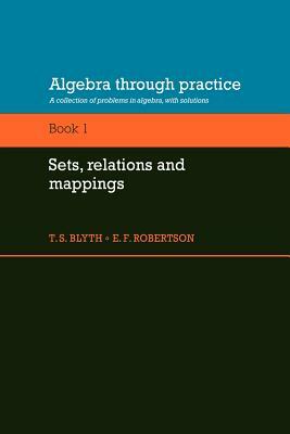 Algebra Through Practice: Volume 1, Sets, Relations and Mappings: A Collection of Problems in Algebra with Solutions by E. F. Robertson, T. S. Blyth, Tom S. Blyth
