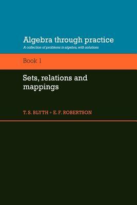 Algebra Through Practice: Volume 1, Sets, Relations and Mappings: A Collection of Problems in Algebra with Solutions by T. S. Blyth, E. F. Robertson, Tom S. Blyth