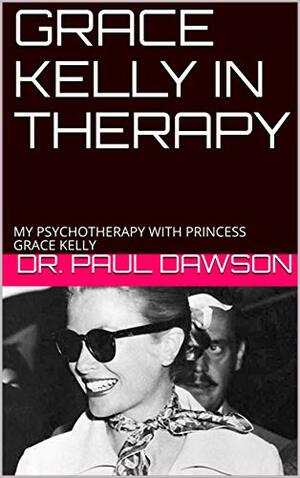 GRACE KELLY IN THERAPY: MY PSYCHOTHERAPY WITH PRINCESS GRACE KELLY by Paul Dawson