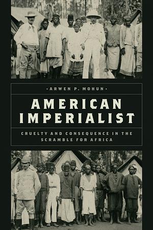 American Imperialist: Cruelty and Consequence in the Scramble for Africa by Arwen P. Mohun