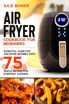 Air Fryer Cookbook for Beginners: Essential Guide for Air-Fryer Newbies with 75 Simple Recipes for Everyday Cooking by Anna Campbell, Julie Bower