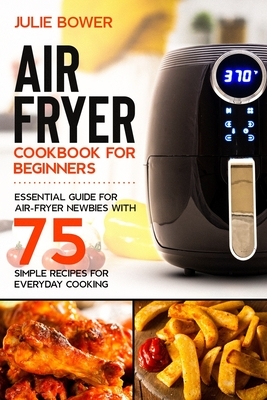 Air Fryer Cookbook for Beginners: Essential Guide for Air-Fryer Newbies with 75 Simple Recipes for Everyday Cooking by Julie Bower, Anna Campbell