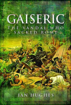 Gaiseric: The Vandal Who Destroyed Rome by Ian Hughes
