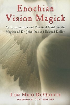 Enochian Vision Magick: An Introduction and Practical Guide to the Magick of Mr. John Dee and Edward Kelley by Lon Milo DuQuette, Clay Holden