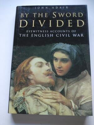 By the Sword Divided: Eyewitness Accounts of the English Civil War by John Eric Adair