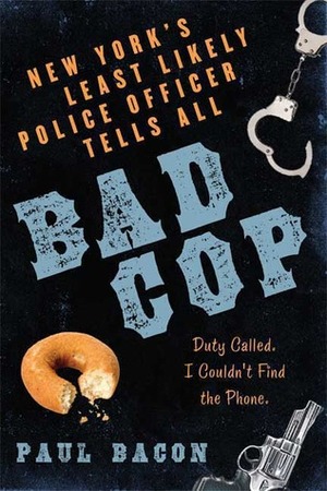 Bad Cop: New York's Least Likely Police Officer Tells All by Paul Bacon
