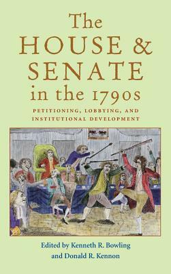 The House and Senate in the 1790s: Petitioning, Lobbying, and Institutional Development by Kenneth R. Bowling