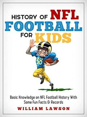 The History of NFL Football for Kids: Basic Knowledge of NFL Football History With Some Fun Facts and Records by William Lawson