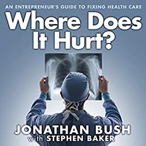Where Does It Hurt?: An Entrepreneur's Guide to Fixing Health Care by Patrick Lawlor, Jonathan Bush, Stephen Baker