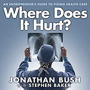 Where Does It Hurt?: An Entrepreneur's Guide to Fixing Health Care by Jonathan Bush, Patrick Lawlor, Stephen Baker