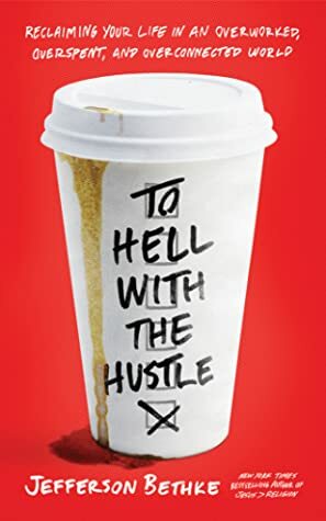 To Hell with the Hustle: Reclaiming Your Life in an Overworked, Overspent, and Overconnected World by Jefferson Bethke