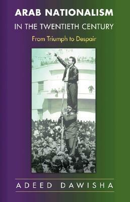 Arab Nationalism in the Twentieth Century: From Triumph to Despair by Adeed Dawisha