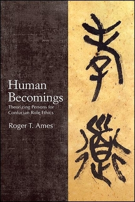 Human Becomings: Theorizing Persons for Confucian Role Ethics by Roger T. Ames
