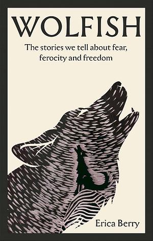 Wolfish: The stories we tell about fear, ferocity and freedom by Erica Berry