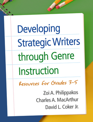 Developing Strategic Writers Through Genre Instruction: Resources for Grades 3-5 by Zoi A. Philippakos, David L. Coker, Charles A. MacArthur