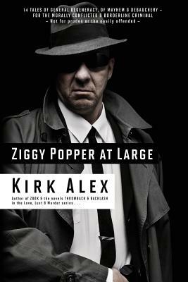Ziggy Popper at Large: 14 Tales of General Degeneracy, of Mayhem & Debauchery - for the Morally Conflicted & Borderline Criminal by Kirk Alex