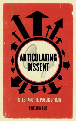 Articulating Dissent: Protest and the Public Sphere by Pollyanna Ruiz